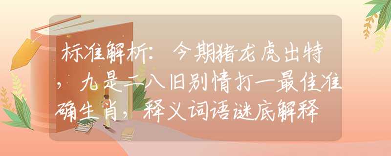 标准解析：今期猪龙虎出特，九是二八旧别情打一最佳准确生肖，释义词语谜底解释
