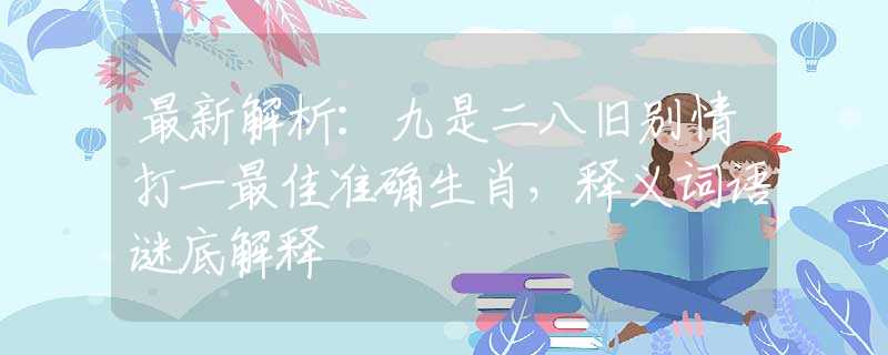 最新解析：九是二八旧别情打一最佳准确生肖，释义词语谜底解释