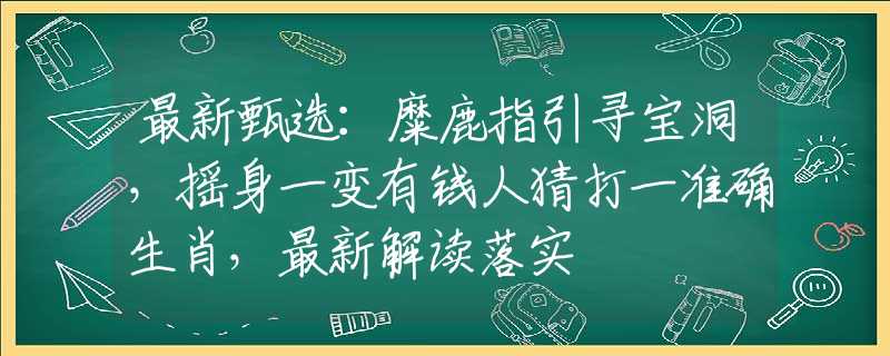 最新甄选：糜鹿指引寻宝洞，摇身一变有钱人猜打一准确生肖，最新解读落实
