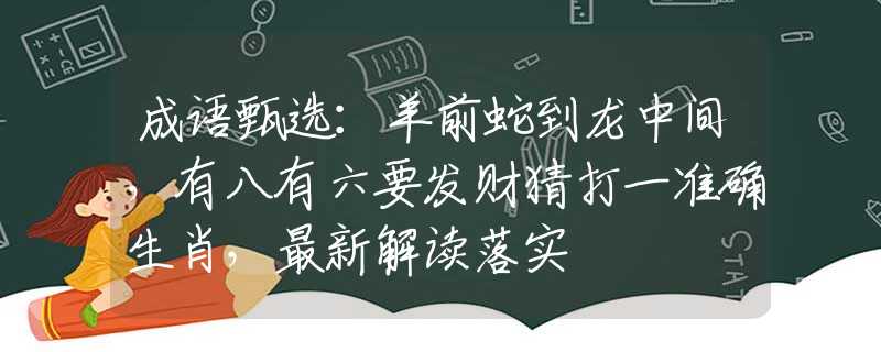 成语甄选：羊前蛇到龙中间，有八有六要发财猜打一准确生肖，最新解读落实