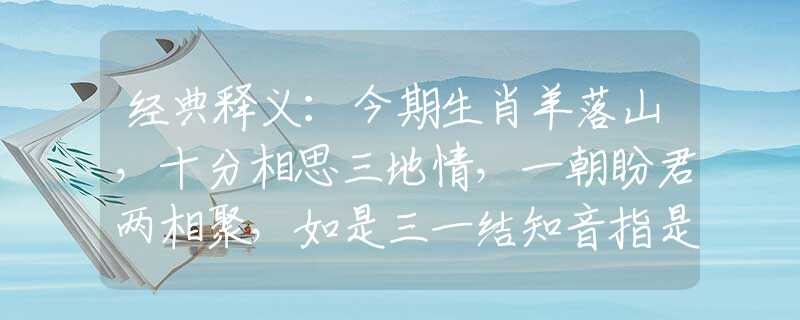 经典释义：今期生肖羊落山，十分相思三地情，一朝盼君两相聚，如是三一结知音指是什么生肖猜一最佳生肖，谜底经典分析解释