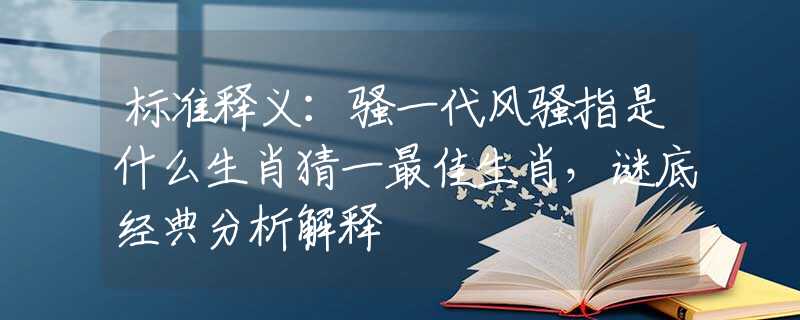 标准释义：骚一代风骚指是什么生肖猜一最佳生肖，谜底经典分析解释