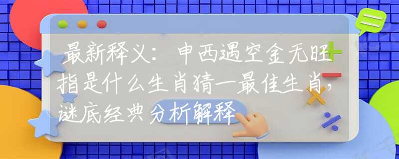 最新释义：申西遇空金无旺指是什么生肖猜一最佳生肖，谜底经典分析解释