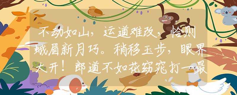 不动如山，运道难改，恰则蛾眉新月巧。稍移玉步，眼界大开！郎道不如花窈窕打一最佳准确生肖词语，成语释义作答解释