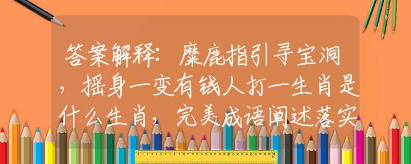 答案解释:糜鹿指引寻宝洞，摇身一变有钱人打一生肖是什么生肖，完美成语阐述落实