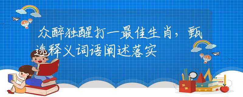 众醉独醒打一最佳生肖，甄选释义词语阐述落实