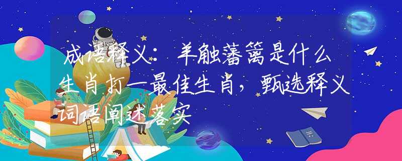 成语释义：羊触藩篱是什么生肖打一最佳生肖，甄选释义词语阐述落实