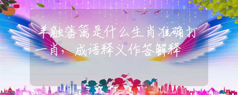 羊触藩篱是什么生肖准确打一肖，成语释义作答解释