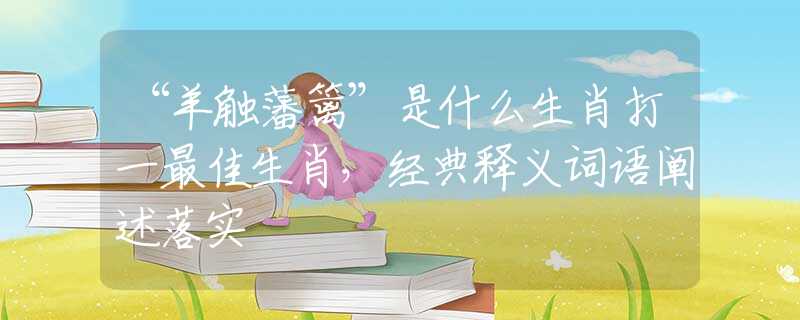 “羊触藩篱”是什么生肖打一最佳生肖，经典释义词语阐述落实