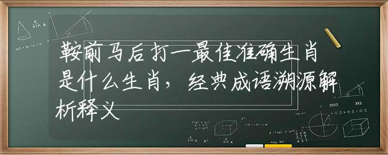 鞍前马后打一最佳准确生肖是什么生肖，经典成语溯源解析释义