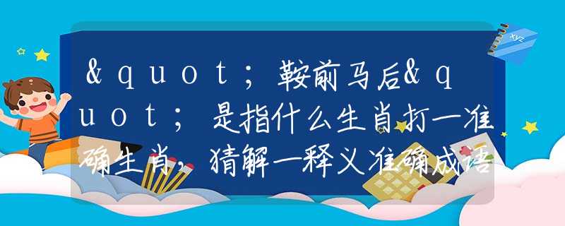 "鞍前马后"是指什么生肖打一准确生肖，猜解一释义准确成语解释