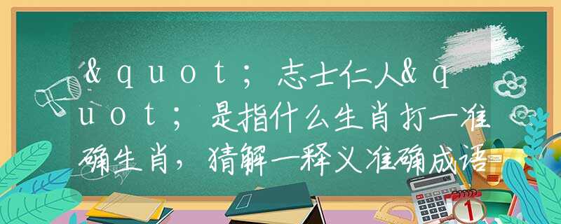 "志士仁人"是指什么生肖打一准确生肖，猜解一释义准确成语解释
