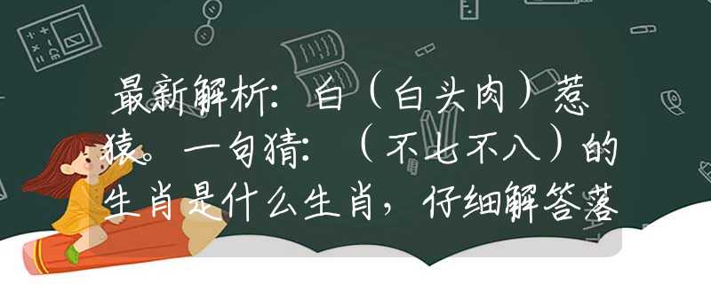 最新解析：白（白头肉）惹猿。一句猜：（不七不八）的生肖是什么生肖，仔细解答落实