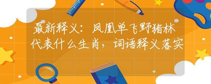 最新释义：凤凰单飞野猪林代表什么生肖，词语释义落实