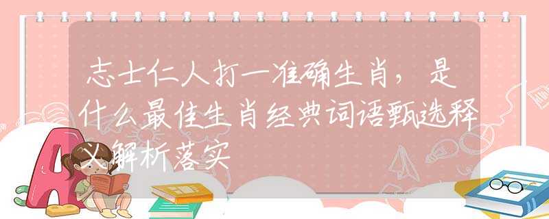 志士仁人打一准确生肖，是什么最佳生肖经典词语甄选释义解析落实