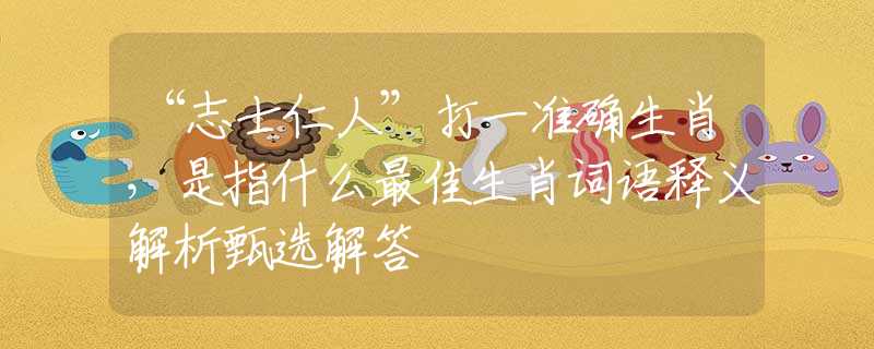 “志士仁人”打一准确生肖，是指什么最佳生肖词语释义解析甄选解答