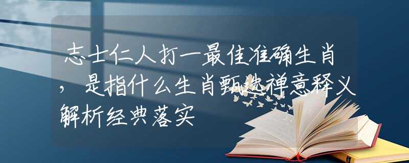 志士仁人打一最佳准确生肖，是指什么生肖甄选禅意释义解析经典落实