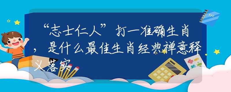 “志士仁人”打一准确生肖，是什么最佳生肖经典禅意释义落实