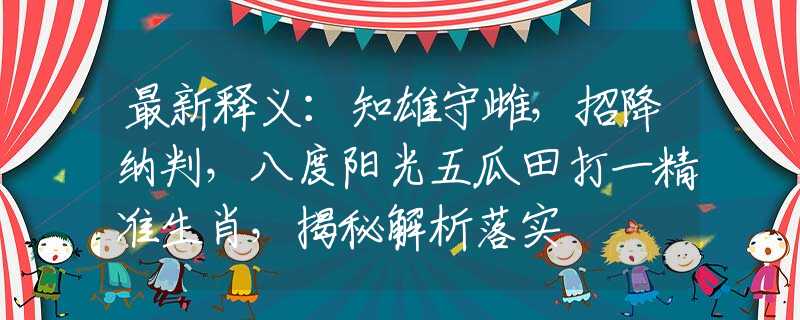 最新释义：知雄守雌，招降纳判，八度阳光五瓜田打一精准生肖，揭秘解析落实