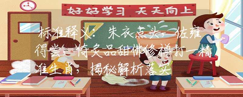 标准释义：朱衣点头，佐雍得尝，倚炙品甜佛修禅打一精准生肖，揭秘解析落实