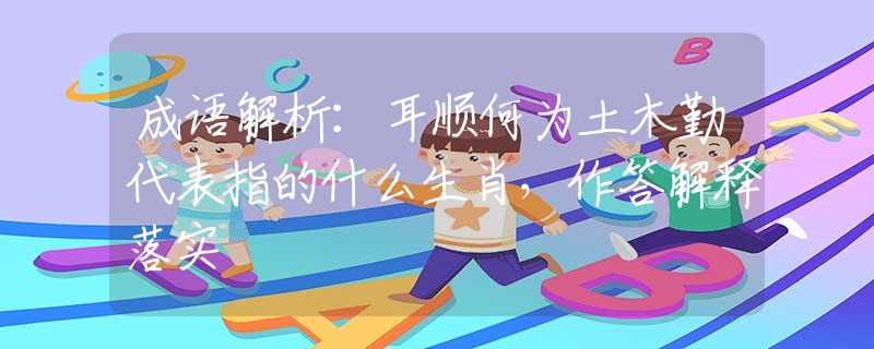 成语解析：耳顺何为土木勤代表指的什么生肖，作答解释落实