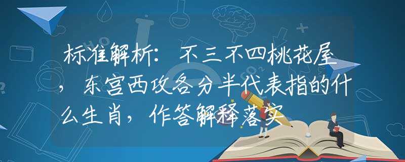 标准解析：不三不四桃花屋，东宫西攻各分半代表指的什么生肖，作答解释落实