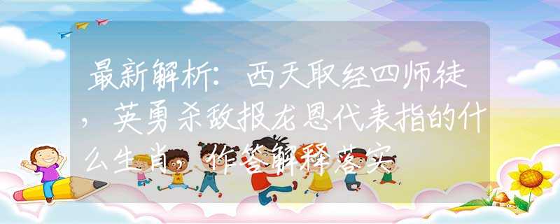 最新解析：西天取经四师徒，英勇杀敌报龙恩代表指的什么生肖，作答解释落实