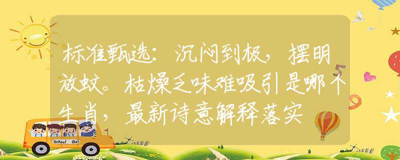 标准甄选：沉闷到极，摆明放蚊。枯燥乏味难吸引是哪个生肖，最新诗意解释落实