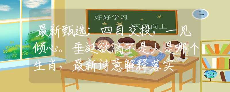 最新甄选：四目交投，一见倾心。垂涎欲滴不是人是哪个生肖，最新诗意解释落实
