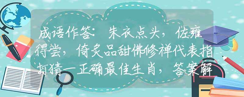 成语作答:朱衣点头，佐雍得尝，倚炙品甜佛修禅代表指打猜一正确最佳生肖，答案解释落实