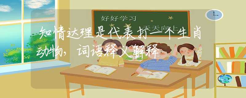 知情达理是代表打一个生肖动物，词语释义解释