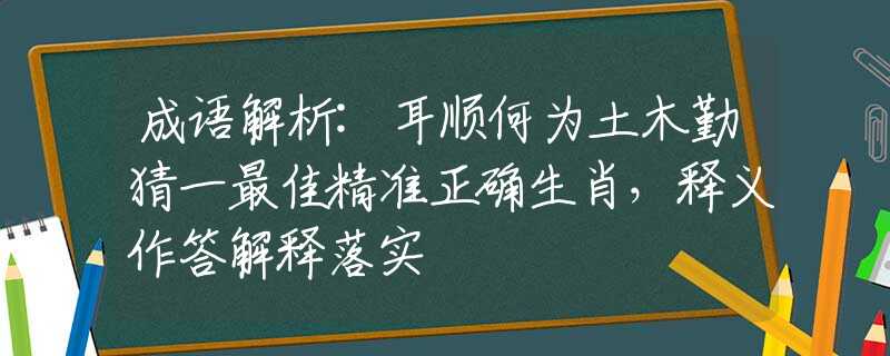 成语解析:耳顺何为土木勤猜一最佳精准正确生肖，释义作答解释落实