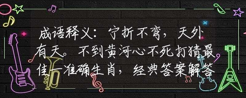 成语释义：宁折不弯，天外有天。不到黄河心不死打猜最佳一准确生肖，经典答案解答落实