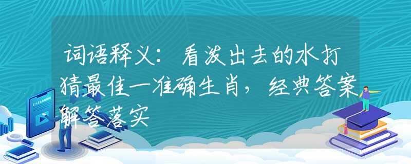 词语释义：看泼出去的水打猜最佳一准确生肖，经典答案解答落实