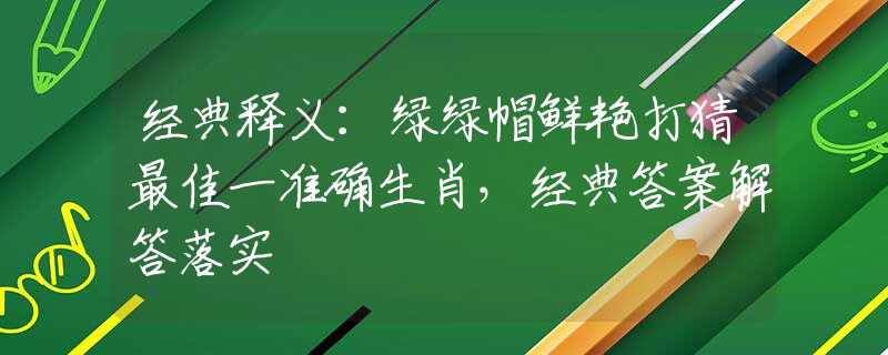 经典释义：绿绿帽鲜艳打猜最佳一准确生肖，经典答案解答落实