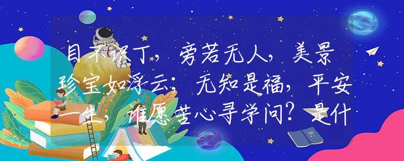 目不识丁，旁若无人，美景珍宝如浮云；无知是福，平安一生，谁愿苦心寻学问？是什么生肖，仔细解答落实