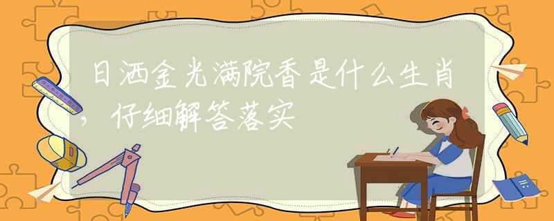 日洒金光满院香是什么生肖，仔细解答落实