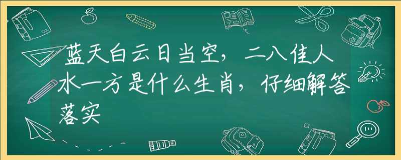 蓝天白云日当空，二八佳人水一方是什么生肖，仔细解答落实