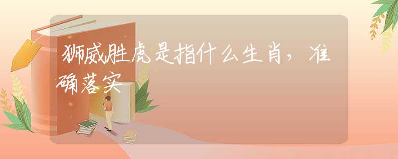 狮威胜虎是指什么生肖，准确落实