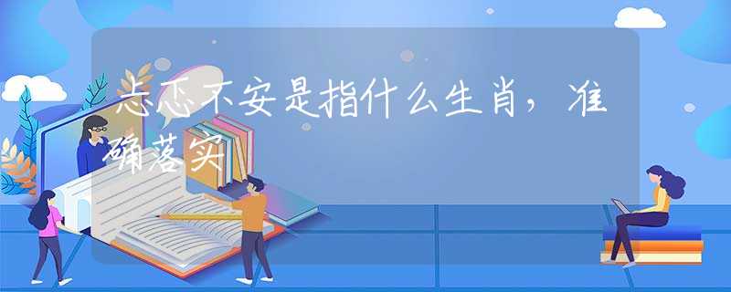 忐忑不安是指什么生肖，准确落实