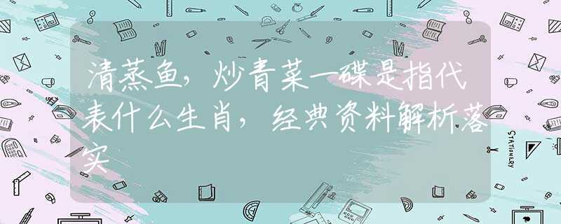 清蒸鱼，炒青菜一碟是指代表什么生肖，经典资料解析落实