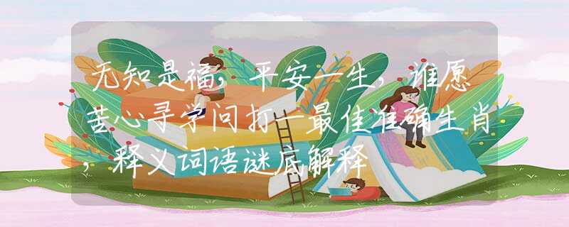 无知是福，平安一生，谁愿苦心寻学问打一最佳准确生肖，释义词语谜底解释