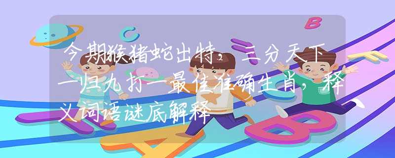 今期猴猪蛇出特，三分天下一归九打一最佳准确生肖，释义词语谜底解释