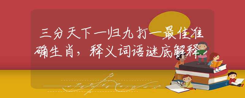 三分天下一归九打一最佳准确生肖，释义词语谜底解释