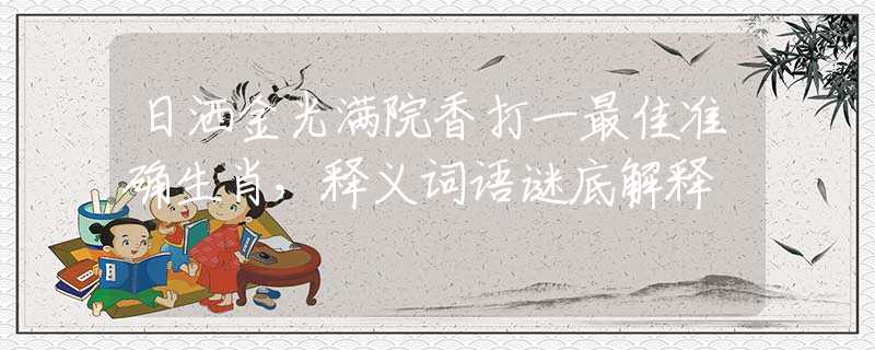 日洒金光满院香打一最佳准确生肖，释义词语谜底解释