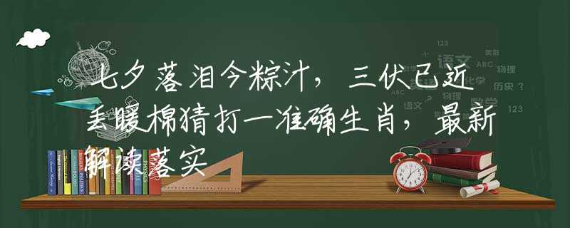 七夕落泪今粽汁，三伏已近丢暖棉猜打一准确生肖，最新解读落实
