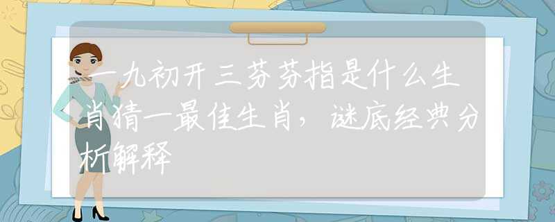 一九初开三芬芬指是什么生肖猜一最佳生肖，谜底经典分析解释