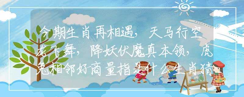今期生肖再相遇，天马行空龙飞舞，降妖伏魔真本领，虎兔相邻好商量指是什么生肖猜一最佳生肖，谜底经典分析解释