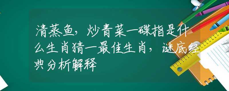 清蒸鱼，炒青菜一碟指是什么生肖猜一最佳生肖，谜底经典分析解释