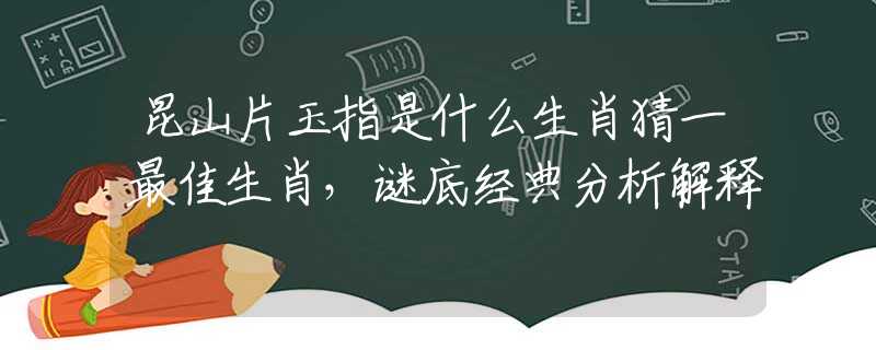昆山片玉指是什么生肖猜一最佳生肖，谜底经典分析解释